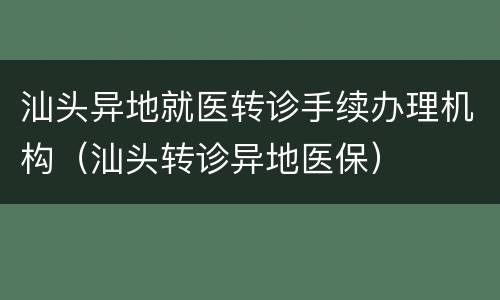 汕头异地就医转诊手续办理机构（汕头转诊异地医保）