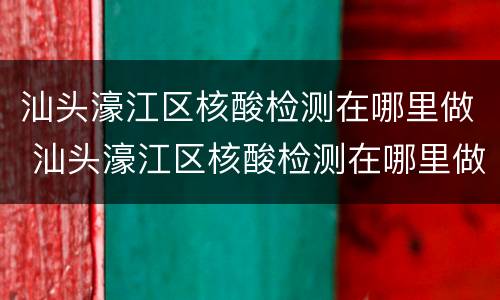 汕头濠江区核酸检测在哪里做 汕头濠江区核酸检测在哪里做的