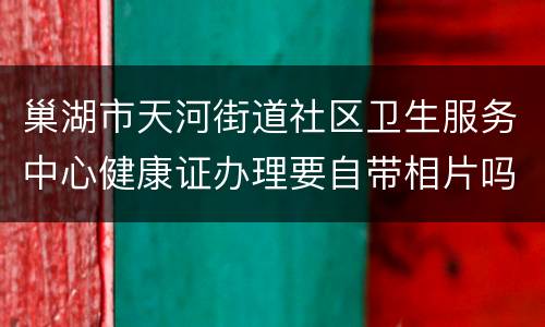 巢湖市天河街道社区卫生服务中心健康证办理要自带相片吗