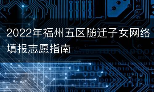 2022年福州五区随迁子女网络填报志愿指南