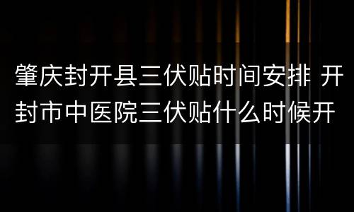 肇庆封开县三伏贴时间安排 开封市中医院三伏贴什么时候开始