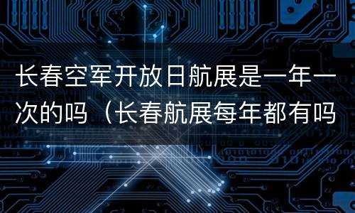 长春空军开放日航展是一年一次的吗（长春航展每年都有吗）