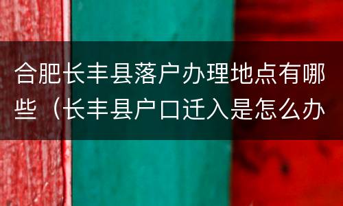合肥长丰县落户办理地点有哪些（长丰县户口迁入是怎么办理）