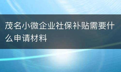 茂名小微企业社保补贴需要什么申请材料