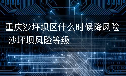 重庆沙坪坝区什么时候降风险 沙坪坝风险等级