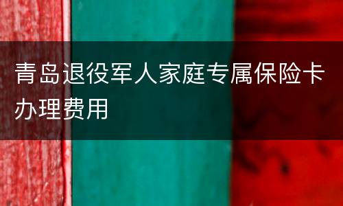 青岛退役军人家庭专属保险卡办理费用