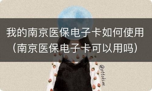 我的南京医保电子卡如何使用（南京医保电子卡可以用吗）