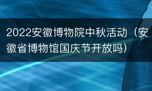 2022安徽博物院中秋活动（安徽省博物馆国庆节开放吗）