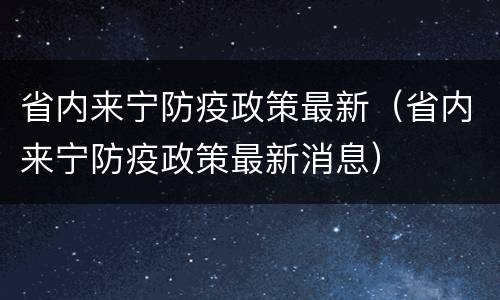 省内来宁防疫政策最新（省内来宁防疫政策最新消息）