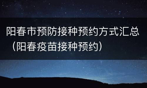 阳春市预防接种预约方式汇总（阳春疫苗接种预约）