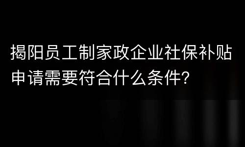 揭阳员工制家政企业社保补贴申请需要符合什么条件？