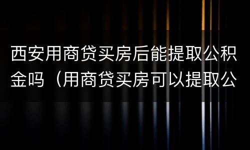 西安用商贷买房后能提取公积金吗（用商贷买房可以提取公积金吗）