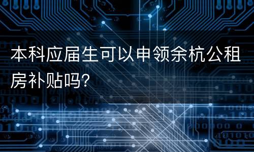 本科应届生可以申领余杭公租房补贴吗？