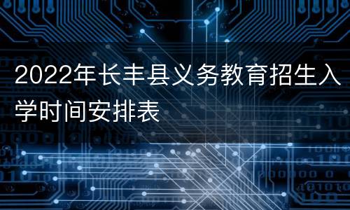 2022年长丰县义务教育招生入学时间安排表