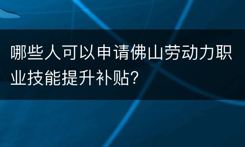 哪些人可以申请佛山劳动力职业技能提升补贴?