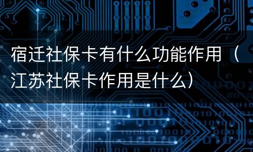 宿迁社保卡有什么功能作用（江苏社保卡作用是什么）