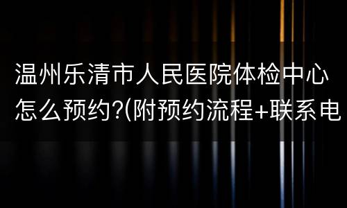 温州乐清市人民医院体检中心怎么预约?(附预约流程+联系电话)