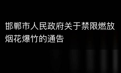 邯郸市人民政府关于禁限燃放烟花爆竹的通告