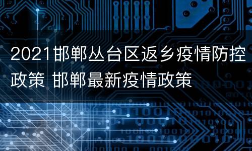 2021邯郸丛台区返乡疫情防控政策 邯郸最新疫情政策