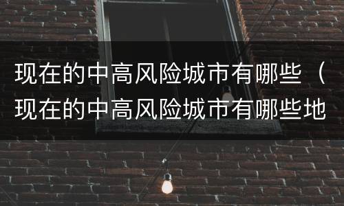 现在的中高风险城市有哪些（现在的中高风险城市有哪些地方）