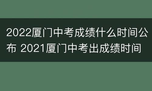 2022厦门中考成绩什么时间公布 2021厦门中考出成绩时间