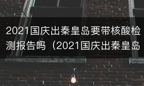 2021国庆出秦皇岛要带核酸检测报告吗（2021国庆出秦皇岛要带核酸检测报告吗）