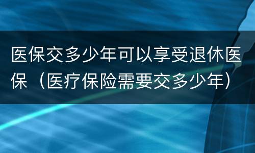 医保交多少年可以享受退休医保（医疗保险需要交多少年）