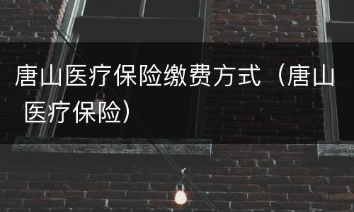 唐山医疗保险缴费方式（唐山 医疗保险）