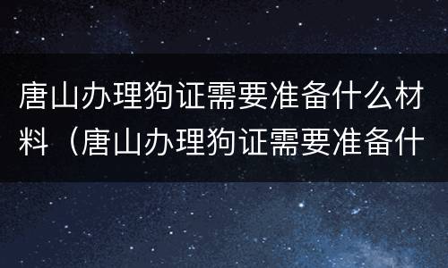唐山办理狗证需要准备什么材料（唐山办理狗证需要准备什么材料呢）