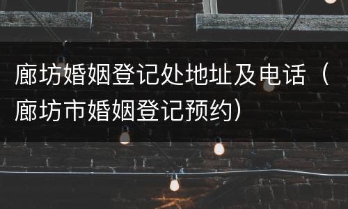 廊坊婚姻登记处地址及电话（廊坊市婚姻登记预约）