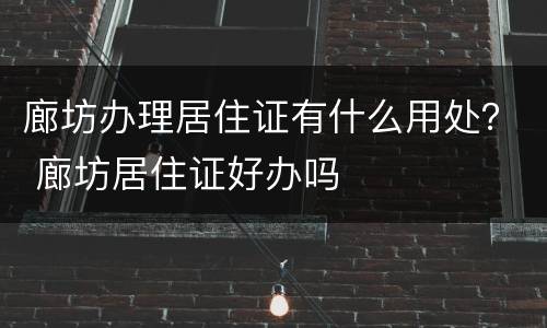 廊坊办理居住证有什么用处？ 廊坊居住证好办吗
