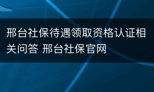 邢台社保待遇领取资格认证相关问答 邢台社保官网