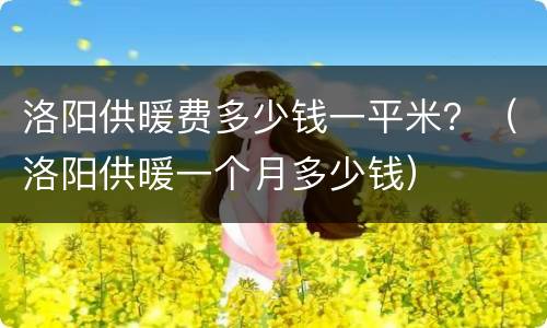 洛阳供暖费多少钱一平米？（洛阳供暖一个月多少钱）