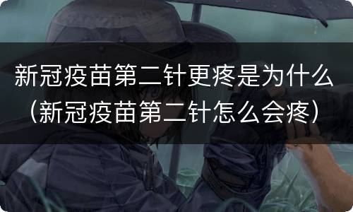 新冠疫苗第二针更疼是为什么（新冠疫苗第二针怎么会疼）