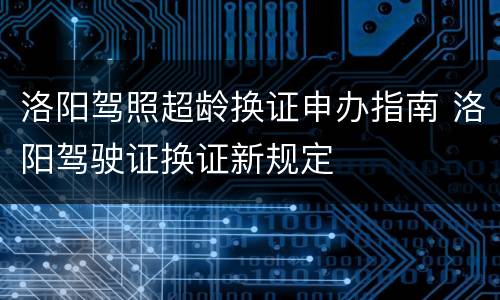 洛阳驾照超龄换证申办指南 洛阳驾驶证换证新规定