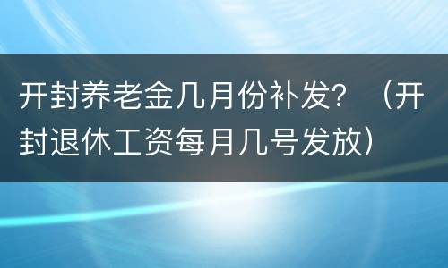 开封养老金几月份补发？（开封退休工资每月几号发放）