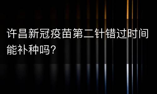 许昌新冠疫苗第二针错过时间能补种吗?
