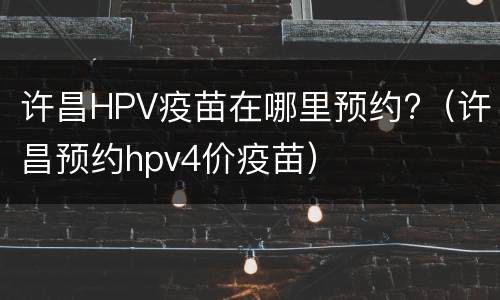 许昌HPV疫苗在哪里预约?（许昌预约hpv4价疫苗）