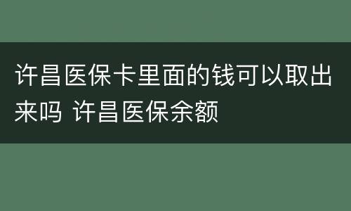 许昌医保卡里面的钱可以取出来吗 许昌医保余额