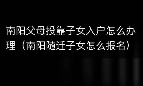 南阳父母投靠子女入户怎么办理（南阳随迁子女怎么报名）