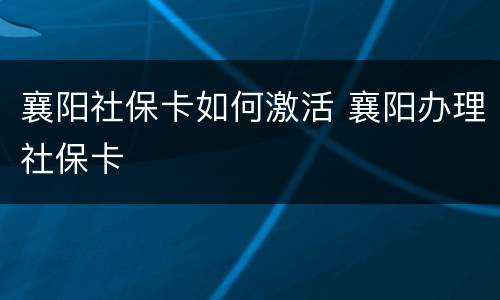 襄阳社保卡如何激活 襄阳办理社保卡