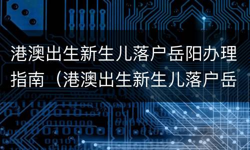 港澳出生新生儿落户岳阳办理指南（港澳出生新生儿落户岳阳办理指南是什么）