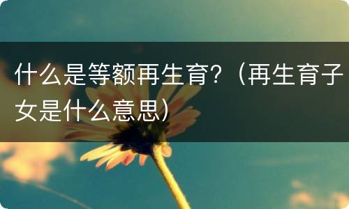 什么是等额再生育?（再生育子女是什么意思）