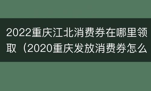 2022重庆江北消费券在哪里领取（2020重庆发放消费券怎么领取）