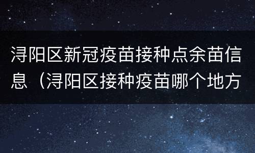 浔阳区新冠疫苗接种点余苗信息（浔阳区接种疫苗哪个地方打）
