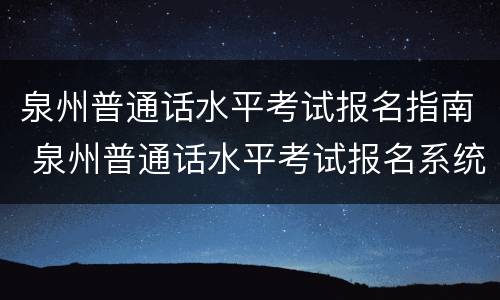 泉州普通话水平考试报名指南 泉州普通话水平考试报名系统