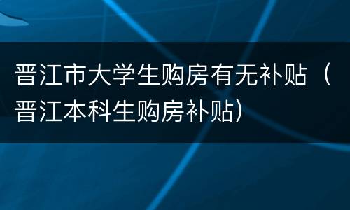 晋江市大学生购房有无补贴（晋江本科生购房补贴）