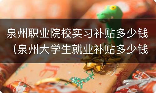 泉州职业院校实习补贴多少钱（泉州大学生就业补贴多少钱）