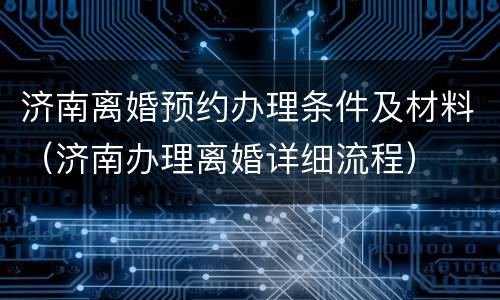济南离婚预约办理条件及材料（济南办理离婚详细流程）