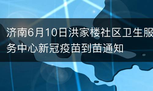 济南6月10日洪家楼社区卫生服务中心新冠疫苗到苗通知